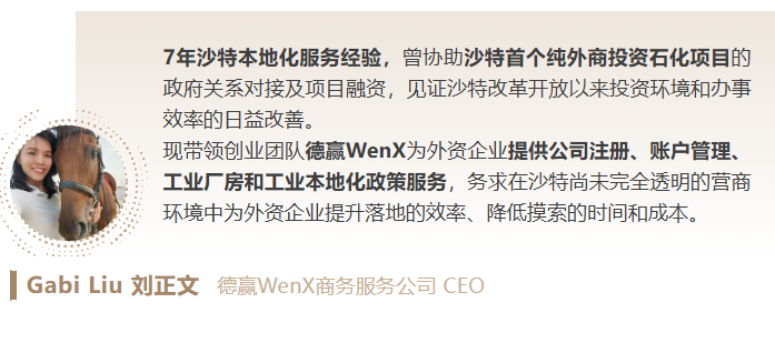 7年沙特本地化服务经验,曾协助沙特首个纯外商投资石化项目的政府关系对接及项目融资,见证沙特改革开放以来投资环境和办事效率的日益改善。
现带领创业团队德赢WenX为外资企业提供公司注册、账户管理、工业厂房和工业本地化政策服务,务求在沙特尚未完全透明的营商环境中为外资企业提升落地的效率、降低摸索的时间和成本。
Gabi Liu 刘正文
德赢WenX商务服务公司 CEO