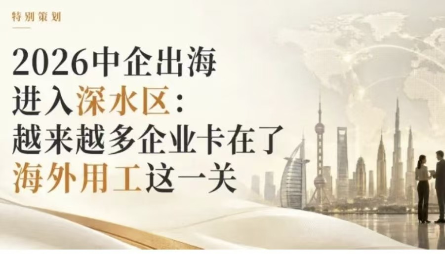 2026中企出海进入深水区：越来越多企业卡在了海外用工这一关